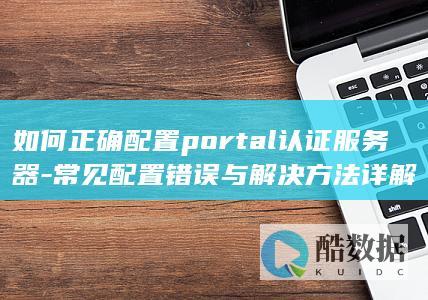 如何正确配置portal认证服务器-常见配置错误与解决方法详解