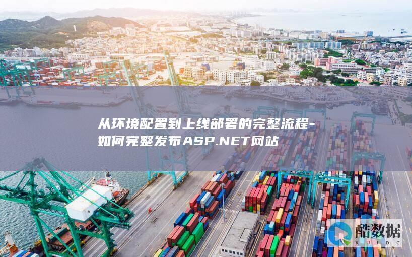 从环境配置到上线部署的完整流程-如何完整发布ASP.NET网站
