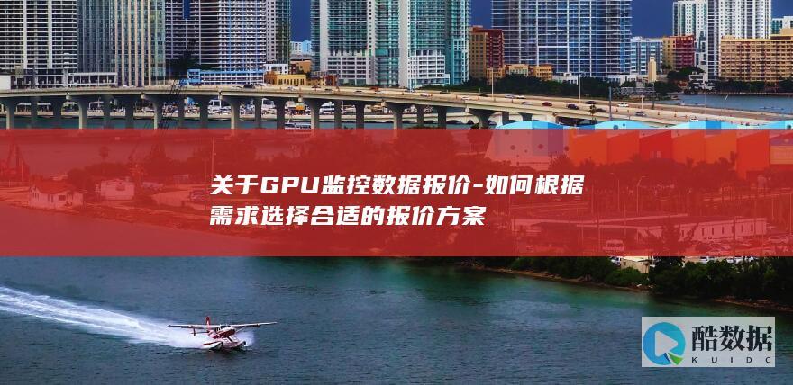 关于GPU监控数据报价-如何根据需求选择合适的报价方案