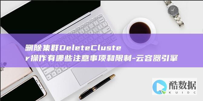 删除集群DeleteCluster操作有哪些注意事项和限制-云容器引擎API中