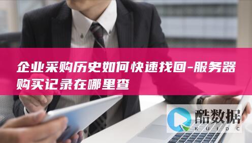 企业采购历史如何快速找回-服务器购买记录在哪里查