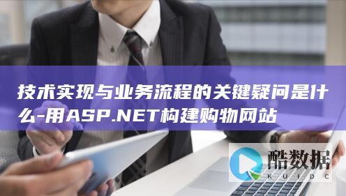 技术实现与业务流程的关键疑问是什么-用ASP.NET构建购物网站