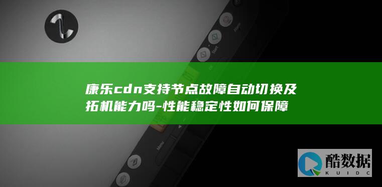 康乐cdn支持节点故障自动切换及拓机能力吗-性能稳定性如何保障