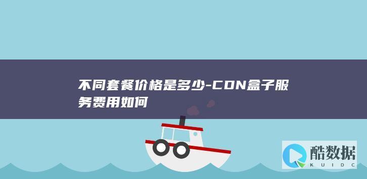 不同套餐价格是多少-CDN盒子服务费用如何