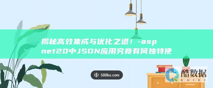 揭秘高效集成与优化之道！-aspnet20中JSON应用究竟有何独特使用技巧