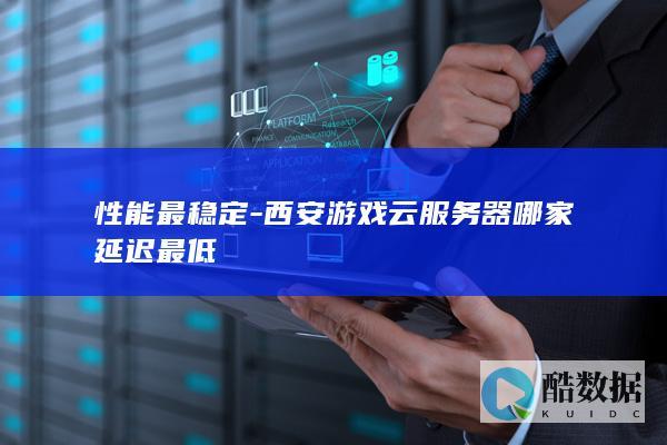 性能最稳定-西安游戏云服务器哪家延迟最低