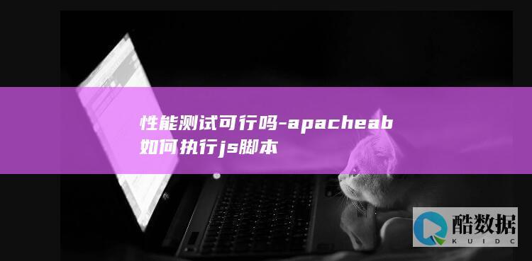 性能测试可行吗-apacheab如何执行js脚本