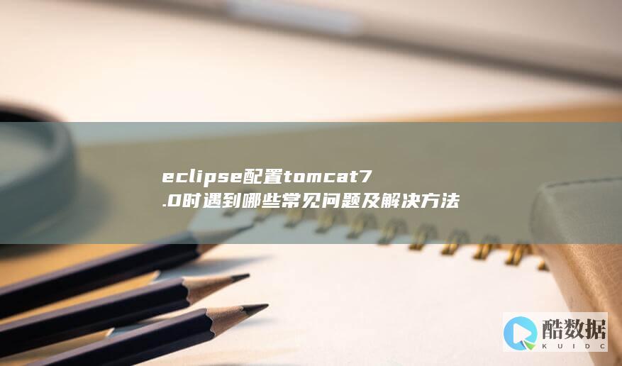 eclipse配置tomcat7.0时遇到哪些常见问题及解决方法