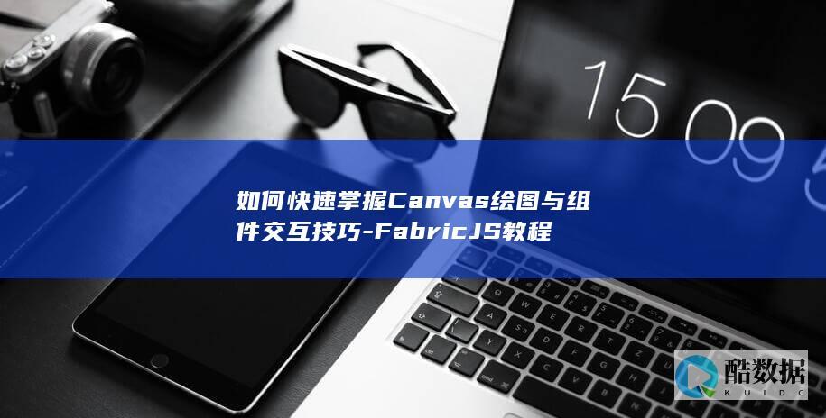如何快速掌握Canvas绘图与组件交互技巧-FabricJS教程