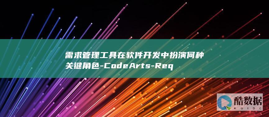 需求管理工具在软件开发中扮演何种关键角色-CodeArts-Req