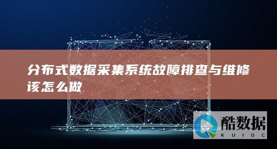 分布式数据采集系统故障排查与维修该怎么做