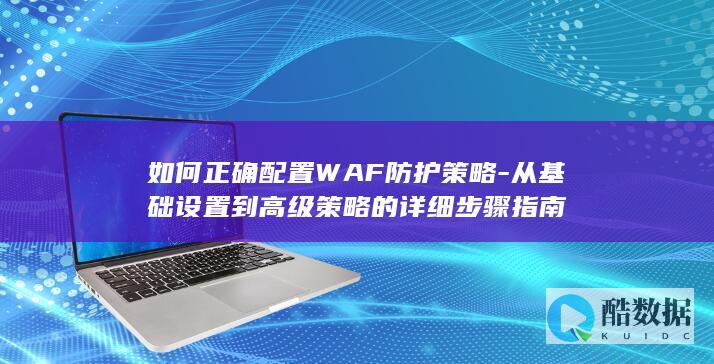 如何正确配置WAF防护策略-从基础设置到高级策略的详细步骤指南