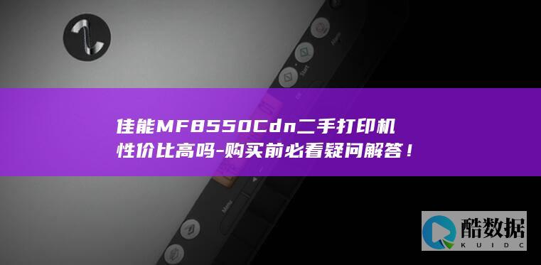 佳能MF8550Cdn二手打印机性价比高吗-购买前必看疑问解答！