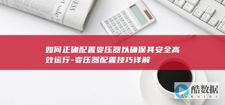 如何正确配置变压器以确保其安全高效运行-变压器配置技巧详解