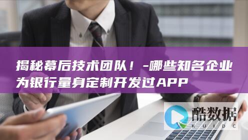 揭秘幕后技术团队！-哪些知名企业为银行量身定制开发过APP
