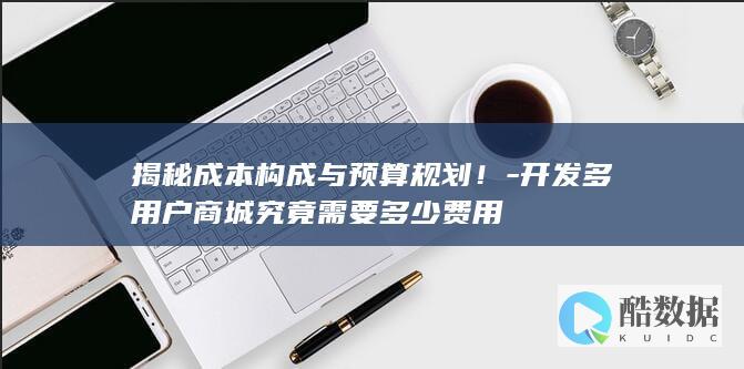 揭秘成本构成与预算规划！-开发多用户商城究竟需要多少费用