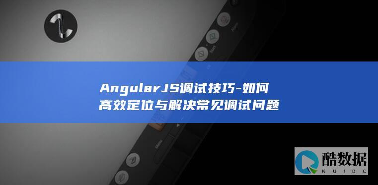 AngularJS调试技巧-如何高效定位与解决常见调试问题