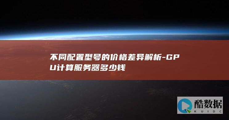 不同配置型号的价格差异解析-GPU计算服务器多少钱