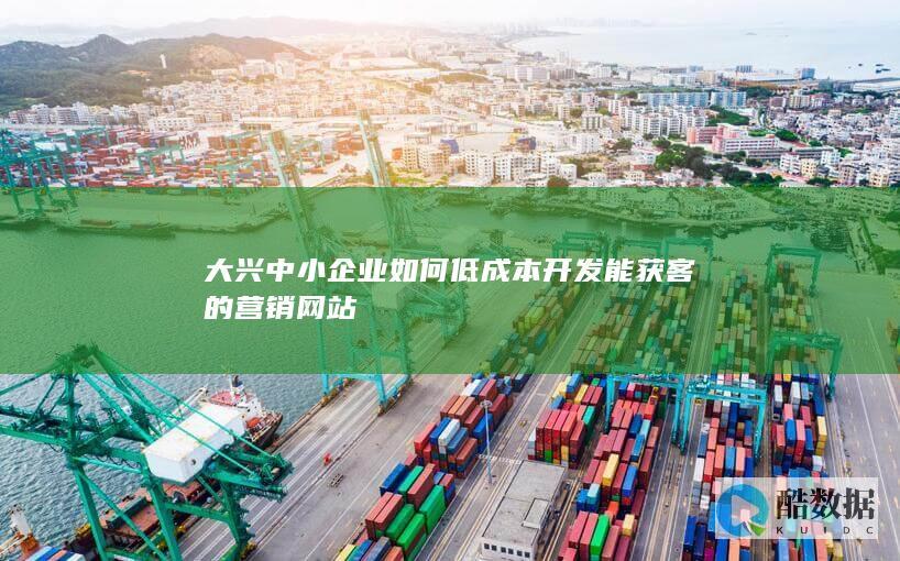 大兴中小企业如何低成本开发能获客的营销网站
