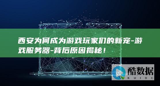 西安为何成为游戏玩家们的新宠-游戏服务器-背后原因揭秘！