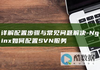 详解配置步骤与常见问题解决-Nginx如何配置SVN服务