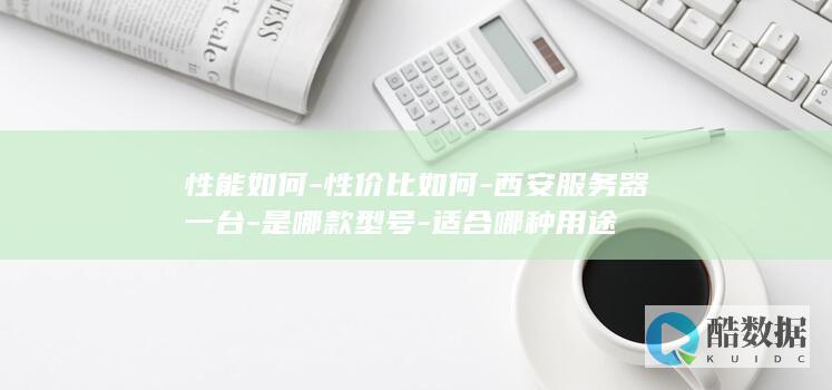 性能如何-性价比如何-西安服务器一台-是哪款型号-适合哪种用途