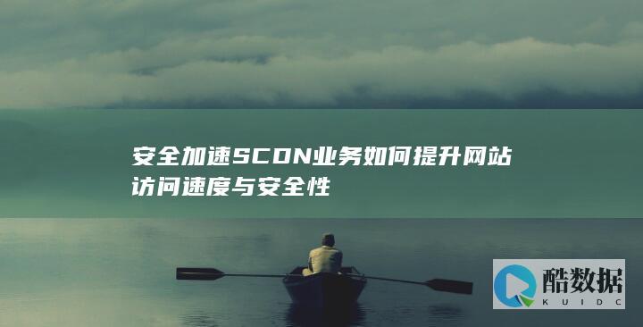安全加速SCDN业务如何提升网站访问速度与安全性