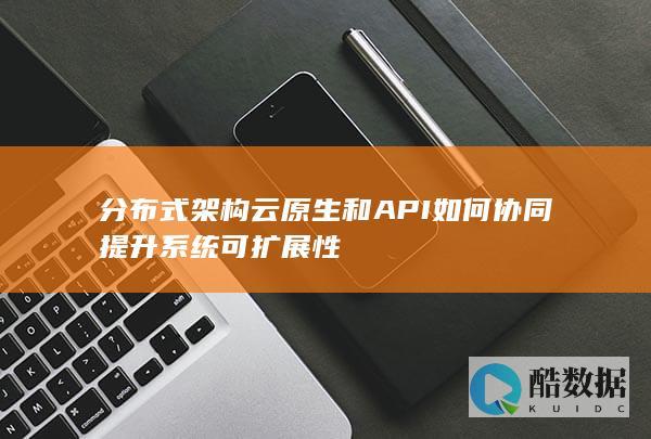 分布式架构云原生和API如何协同提升系统可扩展性