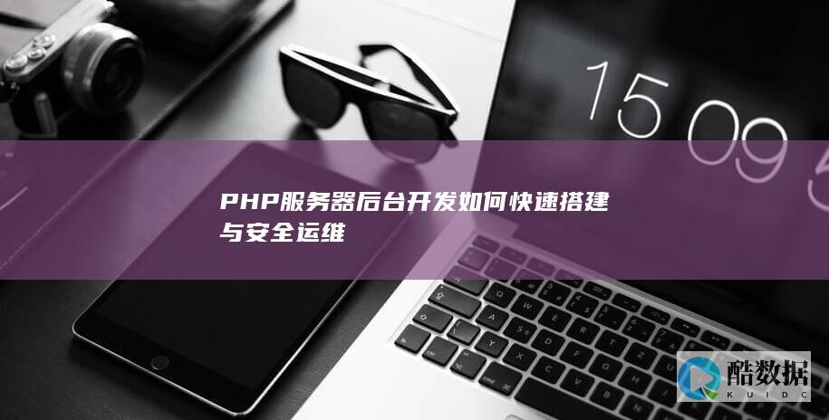 PHP服务器后台开发如何快速搭建与安全运维