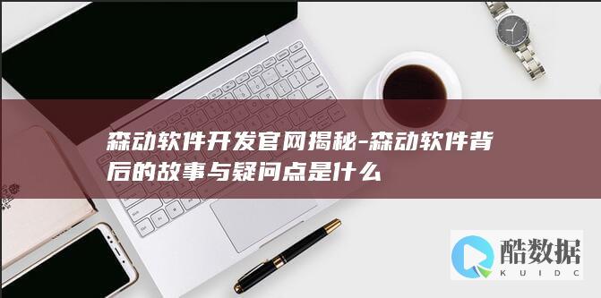 森动软件开发官网揭秘-森动软件背后的故事与疑问点是什么