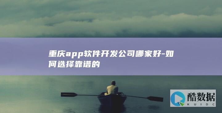 重庆app软件开发公司哪家好-如何选择靠谱的