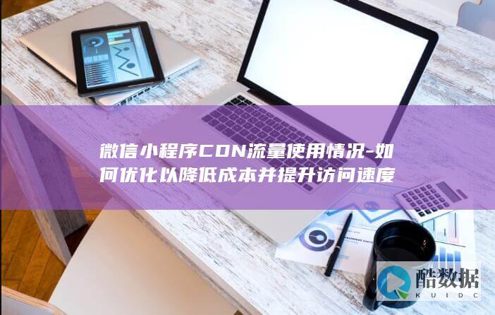 微信小程序CDN流量使用情况-如何优化以降低成本并提升访问速度