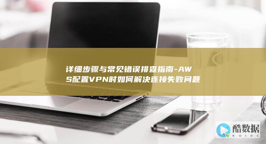 详细步骤与常见错误排查指南-AWS配置VPN时如何解决连接失败问题
