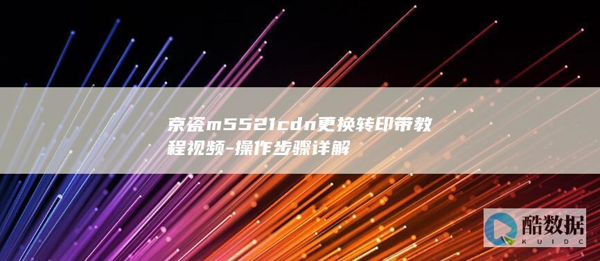 京瓷m5521cdn更换转印带教程视频-操作步骤详解