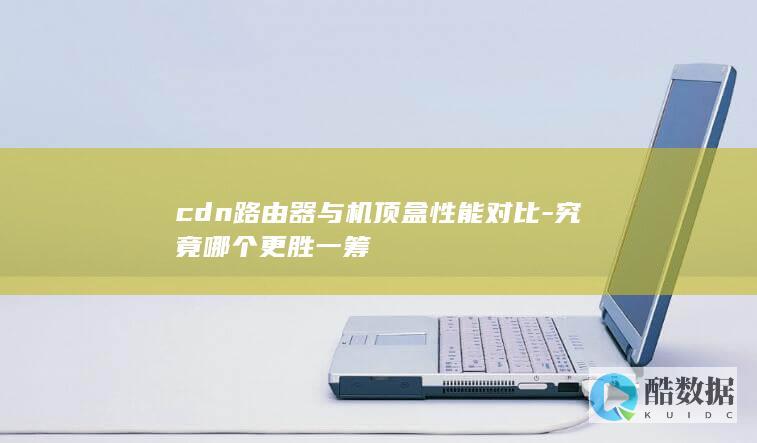 cdn路由器与机顶盒性能对比-究竟哪个更胜一筹