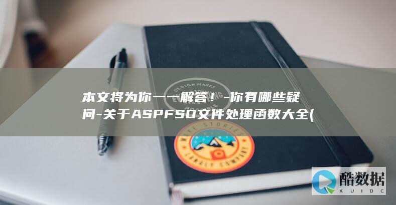 本文将为你一一解答！-你有哪些疑问-关于ASPFSO文件处理函数大全 (为你将情节改写,为你将八荒走遍,no_ai_sug:false}],slid:50398626109408,queryid:0x18b2dd65834d7e0)