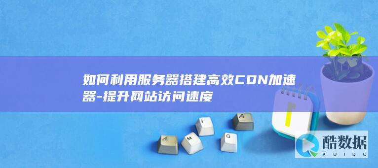 如何利用服务器搭建高效CDN加速器-提升网站访问速度