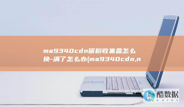 ma9340cdn碳粉收集盒怎么换-满了怎么办 (ma9340cdn,no_ai_sug:false}],slid:247328910452433,queryid:0x1aee0f1bfd9a6d1)