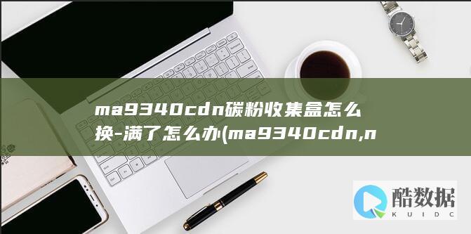 ma9340cdn碳粉收集盒怎么换-满了怎么办 (ma9340cdn,no_ai_sug:false}],slid:61372891456950,queryid:0x6a37d17d64e5b6)