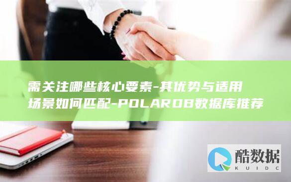 需关注哪些核心要素-其优势与适用场景如何匹配-POLARDB数据库推荐选择POLARDB数据库