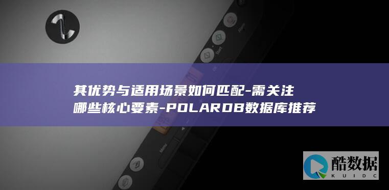 其优势与适用场景如何匹配-需关注哪些核心要素-POLARDB数据库推荐选择POLARDB数据库