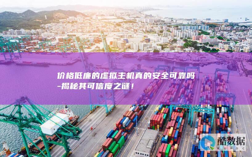 价格低廉的虚拟主机真的安全可靠吗-揭秘其可信度之谜！