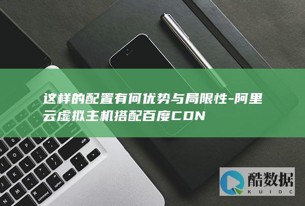 这样的配置有何优势与局限性-阿里云虚拟主机搭配百度CDN
