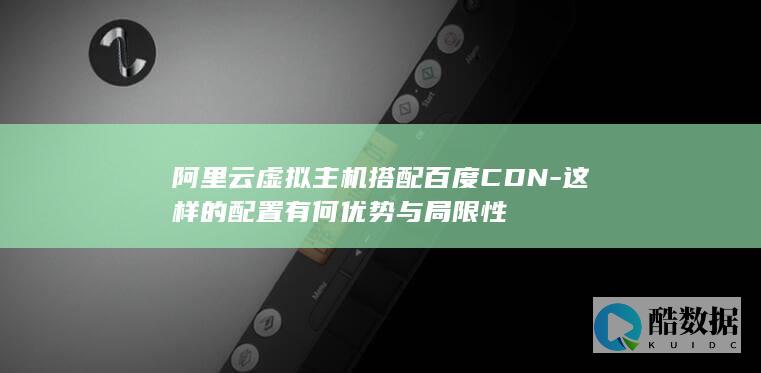阿里云虚拟主机搭配百度CDN-这样的配置有何优势与局限性