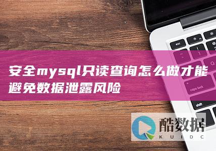 安全mysql只读查询怎么做才能避免数据泄露风险