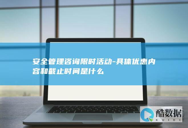 安全管理咨询限时活动-具体优惠内容和截止时间是什么