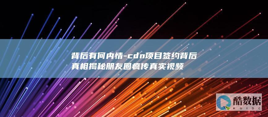 背后有何内情-cdn项目签约背后真相揭秘朋友圈疯传真实视频