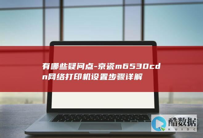 有哪些疑问点-京瓷m6530cdn网络打印机设置步骤详解