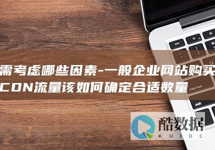 需考虑哪些因素-一般企业网站购买CDN流量该如何确定合适数量