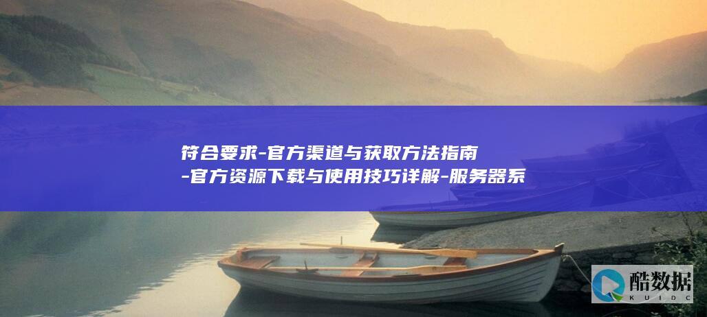 符合要求-官方渠道与获取方法指南-官方资源下载与使用技巧详解-服务器系统百度云资源如何下载-不对-要更精准-最终给出-官方渠道与获取方法指南-服务器系统百度云资源如何下载-数一下字数-服务器系统百度云资源如何下载-官方渠道与获取方法指南约30字-如何获取服务器系统百度云资源